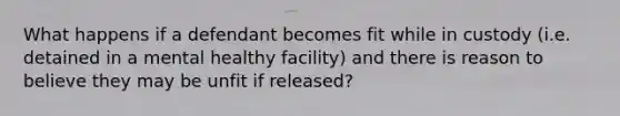 What happens if a defendant becomes fit while in custody (i.e. detained in a mental healthy facility) and there is reason to believe they may be unfit if released?