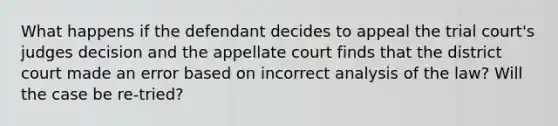 What happens if the defendant decides to appeal the trial court's judges decision and the appellate court finds that the district court made an error based on incorrect analysis of the law? Will the case be re-tried?