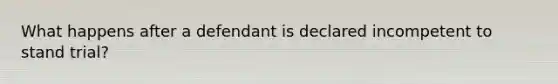 What happens after a defendant is declared incompetent to stand trial?