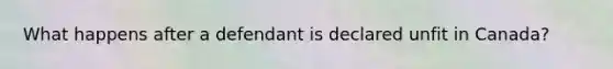 What happens after a defendant is declared unfit in Canada?