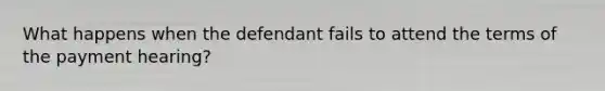 What happens when the defendant fails to attend the terms of the payment hearing?