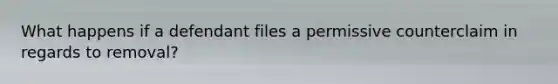 What happens if a defendant files a permissive counterclaim in regards to removal?