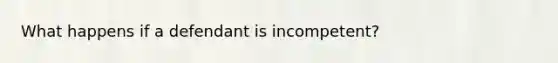 What happens if a defendant is incompetent?