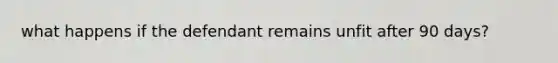 what happens if the defendant remains unfit after 90 days?