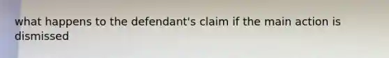 what happens to the defendant's claim if the main action is dismissed