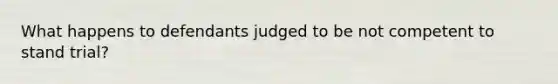 What happens to defendants judged to be not competent to stand trial?