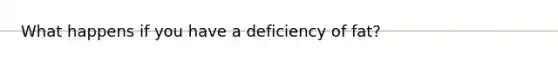 What happens if you have a deficiency of fat?