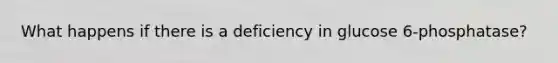 What happens if there is a deficiency in glucose 6-phosphatase?