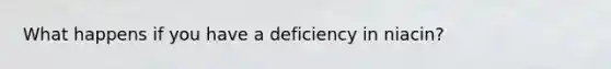 What happens if you have a deficiency in niacin?