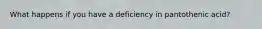 What happens if you have a deficiency in pantothenic acid?