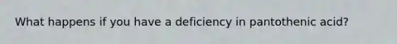 What happens if you have a deficiency in pantothenic acid?