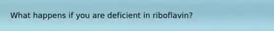 What happens if you are deficient in riboflavin?