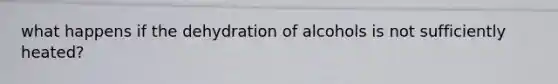 what happens if the dehydration of alcohols is not sufficiently heated?