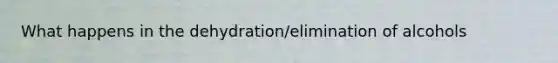 What happens in the dehydration/elimination of alcohols