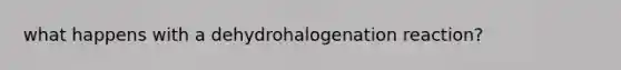 what happens with a dehydrohalogenation reaction?