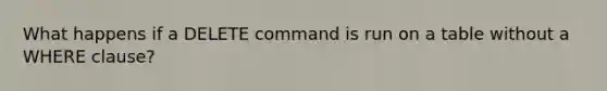 What happens if a DELETE command is run on a table without a WHERE clause?