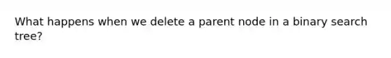 What happens when we delete a parent node in a binary search tree?