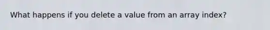 What happens if you delete a value from an array index?