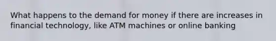 What happens to the demand for money if there are increases in financial technology, like ATM machines or online banking