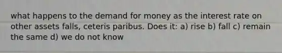 what happens to the demand for money as the interest rate on other assets falls, ceteris paribus. Does it: a) rise b) fall c) remain the same d) we do not know