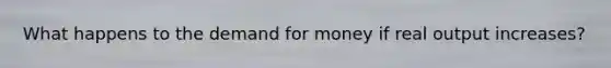 What happens to the demand for money if real output increases?