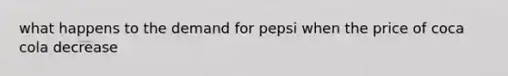 what happens to the demand for pepsi when the price of coca cola decrease