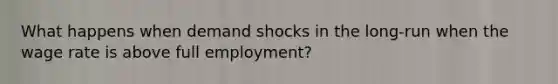 What happens when demand shocks in the long-run when the wage rate is above full employment?