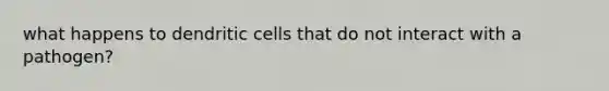 what happens to dendritic cells that do not interact with a pathogen?