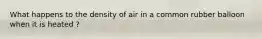 What happens to the density of air in a common rubber balloon when it is heated ?