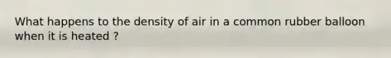 What happens to the density of air in a common rubber balloon when it is heated ?