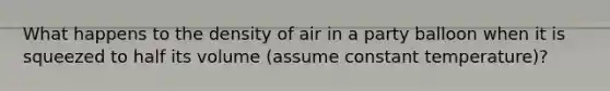 What happens to the density of air in a party balloon when it is squeezed to half its volume (assume constant temperature)?