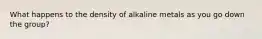 What happens to the density of alkaline metals as you go down the group?