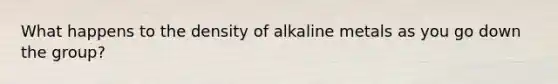 What happens to the density of alkaline metals as you go down the group?