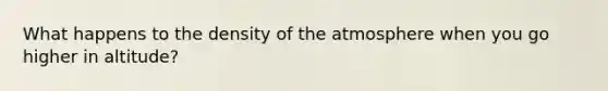 What happens to the density of the atmosphere when you go higher in altitude?