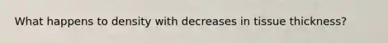 What happens to density with decreases in tissue thickness?