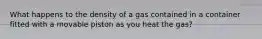 What happens to the density of a gas contained in a container fitted with a movable piston as you heat the gas?