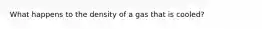 What happens to the density of a gas that is cooled?