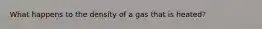 What happens to the density of a gas that is heated?