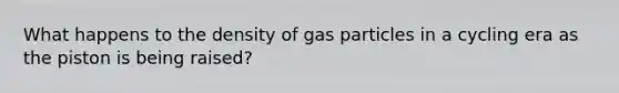 What happens to the density of gas particles in a cycling era as the piston is being raised?