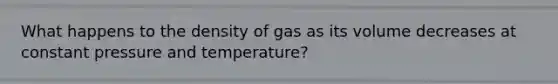 What happens to the density of gas as its volume decreases at constant pressure and temperature?