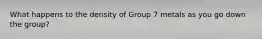 What happens to the density of Group 7 metals as you go down the group?