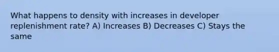 What happens to density with increases in developer replenishment rate? A) Increases B) Decreases C) Stays the same