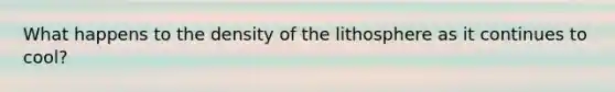 What happens to the density of the lithosphere as it continues to cool?