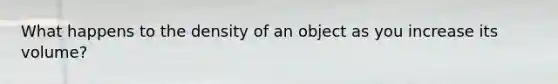 What happens to the density of an object as you increase its volume?