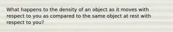 What happens to the density of an object as it moves with respect to you as compared to the same object at rest with respect to you?