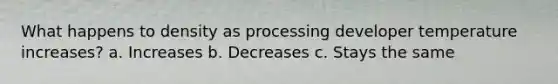 What happens to density as processing developer temperature increases? a. Increases b. Decreases c. Stays the same