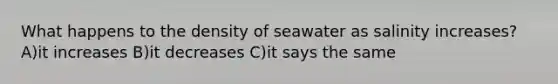 What happens to the density of seawater as salinity increases? A)it increases B)it decreases C)it says the same