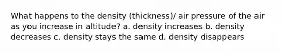 What happens to the density (thickness)/ air pressure of the air as you increase in altitude? a. density increases b. density decreases c. density stays the same d. density disappears