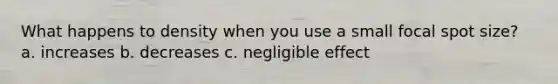 What happens to density when you use a small focal spot size? a. increases b. decreases c. negligible effect