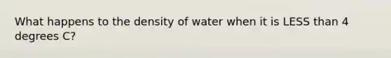 What happens to the density of water when it is LESS than 4 degrees C?